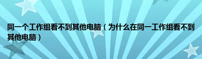 同一个工作组看不到其他电脑(为什么在同一工作组看不到其他电脑)