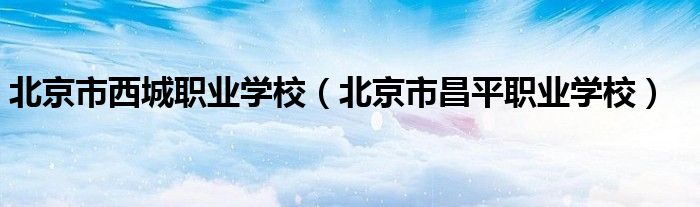 北京市西城职业学校(北京市昌平职业学校)