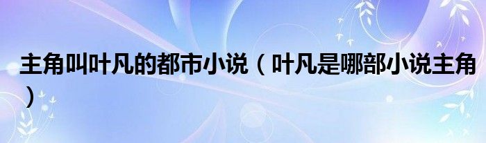 主角叫叶凡的都市小说(叶凡是哪部小说主角)