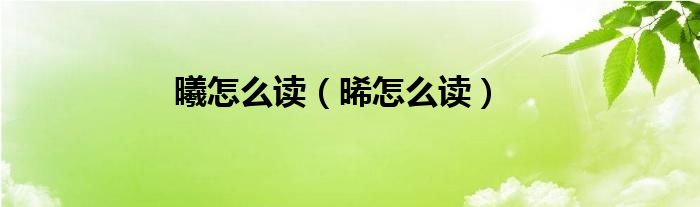 曦怎么读（晞怎么读）