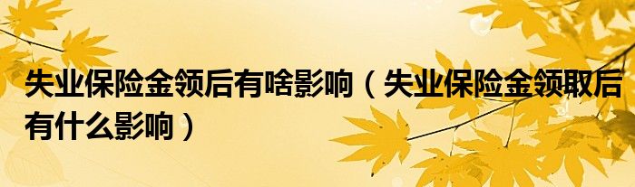 失业保险金领后有啥影响(失业保险金领取后有什么影响)