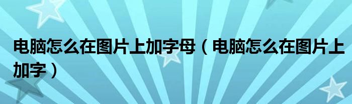 电脑怎么在图片上加字母(电脑怎么在图片上加字)