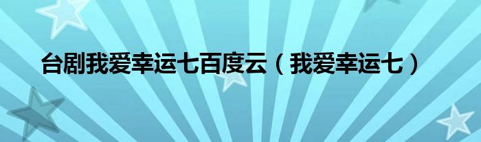 台剧我爱幸运七百度云(我爱幸运七)