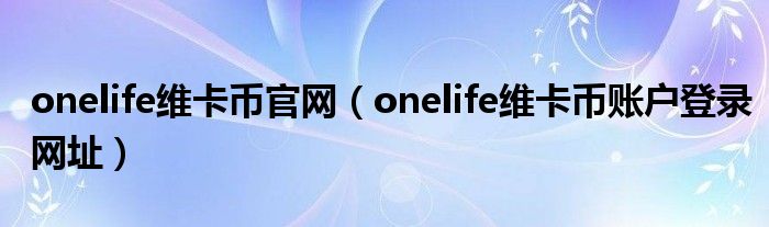 onelife维卡币官网(onelife维卡币账户登录网址)
