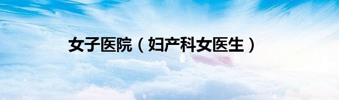 女子医院（妇产科女医生）