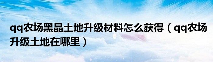 qq农场黑晶土地升级材料怎么获得(qq农场升级土地在哪里)