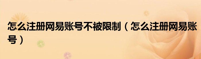 怎么注册网易账号不被限制(怎么注册网易账号)