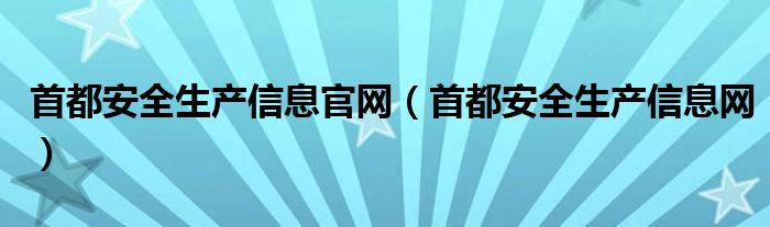 首都安全生产信息官网(首都安全生产信息网)