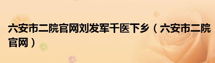 六安市二院官网刘发军千医下乡(六安市二院官网)
