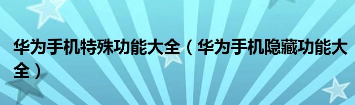 华为手机特殊功能大全(华为手机隐藏功能大全)