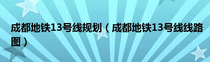 成都地铁13号线规划(成都地铁13号线线路图)