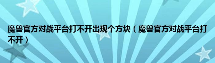 魔兽官方对战平台打不开出现个方块(魔兽官方对战平台打不开)
