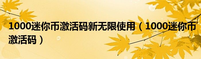 1000迷你币激活码新无限使用(1000迷你币激活码)
