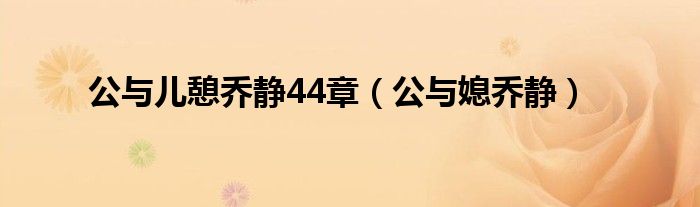 公与儿憩乔静44章(公与媳乔静)