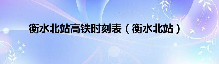 衡水北站高铁时刻表(衡水北站)