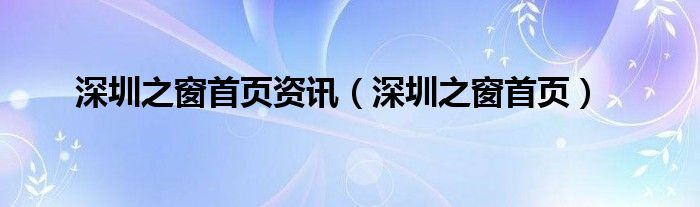 深圳之窗首页资讯(深圳之窗首页)