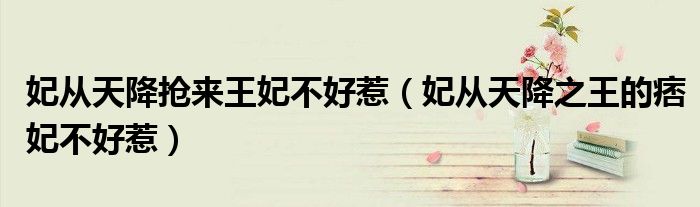 妃从天降抢来王妃不好惹(妃从天降之王的痞妃不好惹)