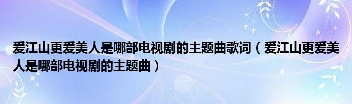 爱江山更爱美人是哪部电视剧的主题曲歌词(爱江山更爱美人是哪部电视剧的主题曲)