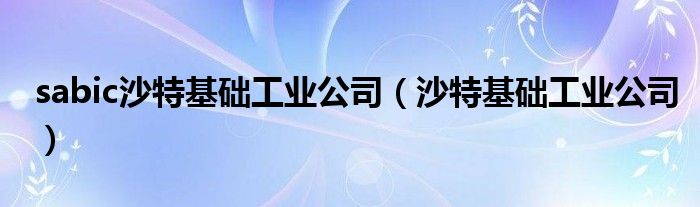 sabic沙特基础工业公司(沙特基础工业公司)