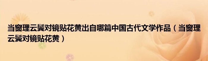 当窗理云鬓对镜贴花黄出自哪篇中国古代文学作品(当窗理云鬓对镜贴花黄)