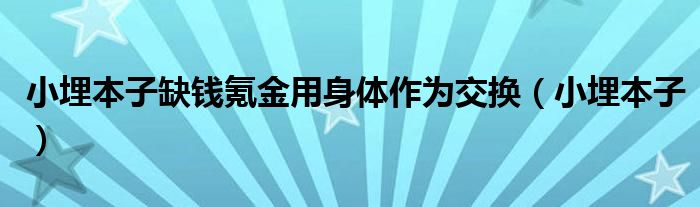 小埋本子缺钱氪金用身体作为交换(小埋本子)