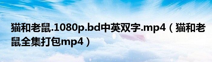 猫和老鼠.1080p.bd中英双字.mp4(猫和老鼠全集打包mp4)