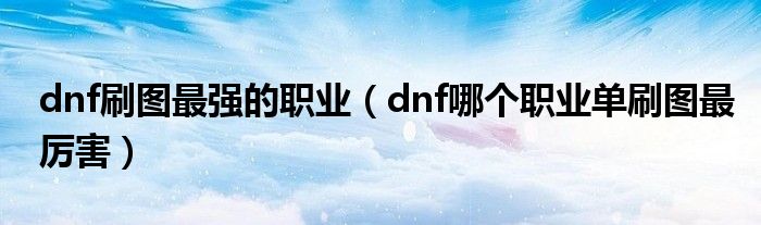 dnf刷图最强的职业(dnf哪个职业单刷图最厉害)