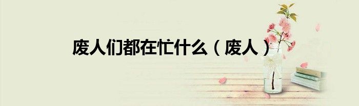 废人们都在忙什么（废人）