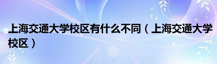 上海交通大学校区有什么不同(上海交通大学校区)