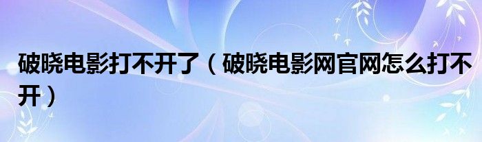 破晓电影打不开了(破晓电影网官网怎么打不开)