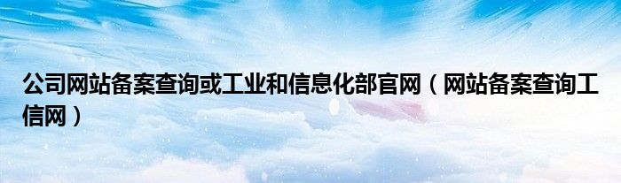 公司网站备案查询或工业和信息化部官网(网站备案查询工信网)