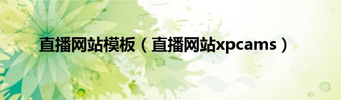 直播网站模板(直播网站xpcams)
