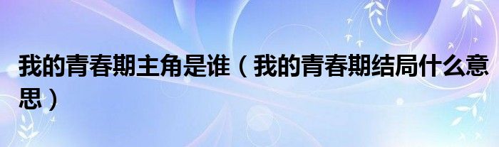 我的青春期主角是谁(我的青春期结局什么意思)