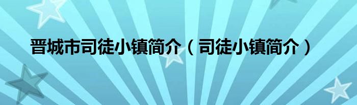 晋城市司徒小镇简介(司徒小镇简介)
