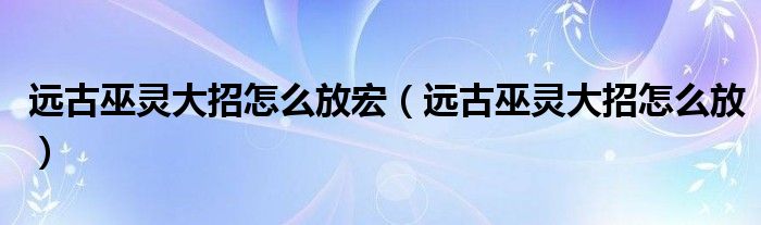 远古巫灵大招怎么放宏(远古巫灵大招怎么放)
