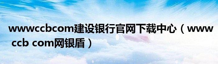 wwwccbcom建设银行官网下载中心(www ccb com网银盾)