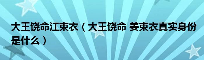 大王饶命江束衣(大王饶命 姜束衣真实身份是什么)