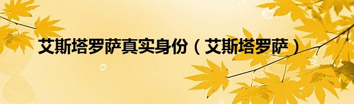 艾斯塔罗萨真实身份(艾斯塔罗萨)