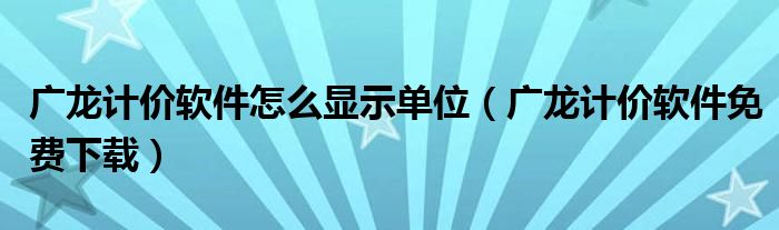 广龙计价软件怎么显示单位(广龙计价软件免费下载)