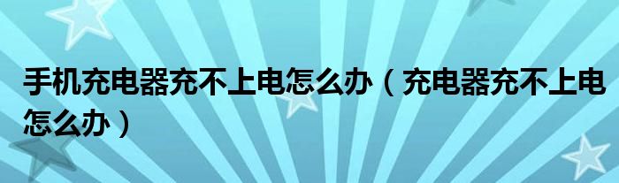 手机充电器充不上电怎么办(充电器充不上电怎么办)