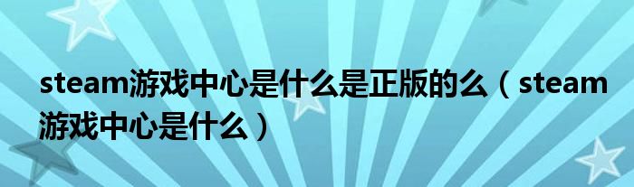 steam游戏中心是什么是正版的么（steam游戏中心是什么）