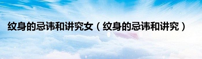 纹身的忌讳和讲究女(纹身的忌讳和讲究)