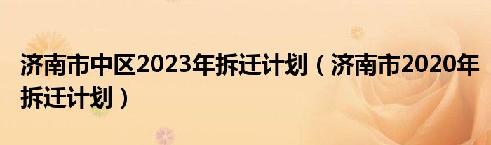 济南市中区2023年拆迁计划(济南市2020年拆迁计划)