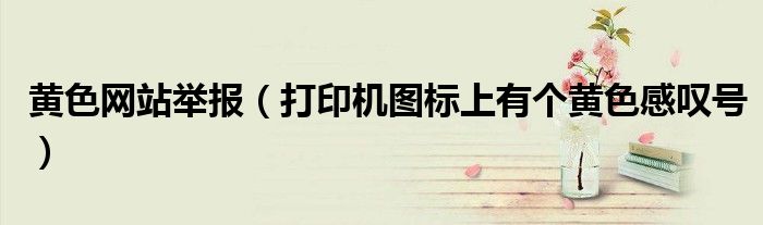 黄色网站举报(打印机图标上有个黄色感叹号)