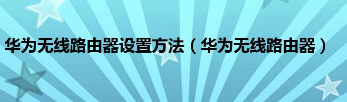 华为无线路由器设置方法(华为无线路由器)