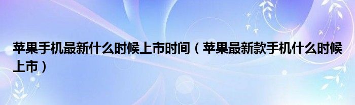 苹果手机最新什么时候上市时间(苹果最新款手机什么时候上市)