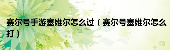 赛尔号手游塞维尔怎么过(赛尔号塞维尔怎么打)
