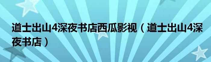 道士出山4深夜书店西瓜影视(道士出山4深夜书店)
