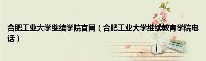 合肥工业大学继续学院官网(合肥工业大学继续教育学院电话)
