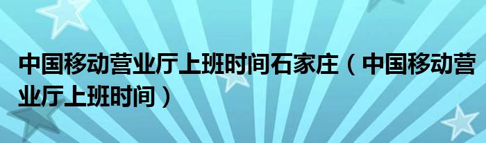 中国移动营业厅上班时间石家庄(中国移动营业厅上班时间)